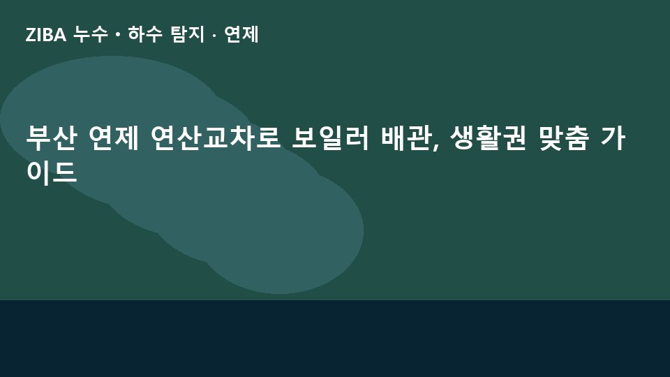 부산 연제 연산교차로 보일러 배관, 생활권 맞춤 가이드